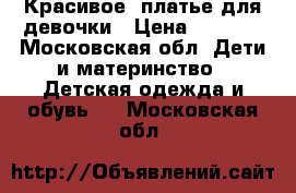 Красивое  платье для девочки › Цена ­ 1 500 - Московская обл. Дети и материнство » Детская одежда и обувь   . Московская обл.